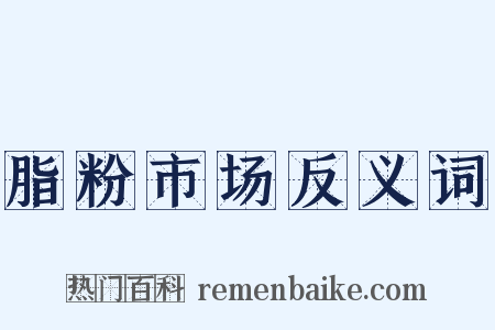 脂粉市场反义词是什么意思的图片